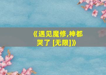 《遇见魔修,神都哭了 [无限]》